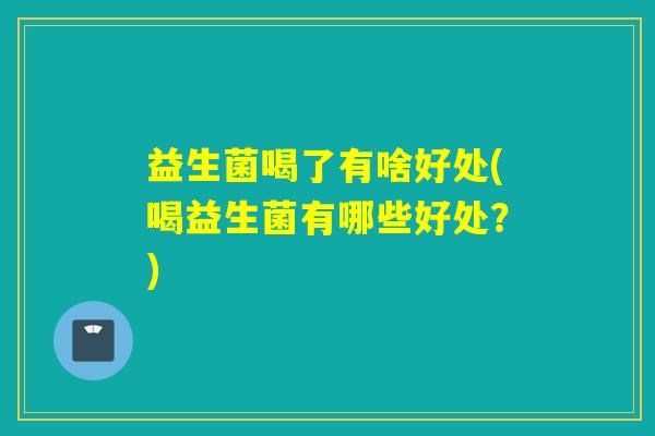 益生菌喝了有啥好处(喝益生菌有哪些好处？)