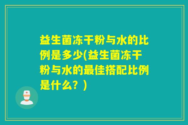 益生菌冻干粉与水的比例是多少(益生菌冻干粉与水的最佳搭配比例是什么？)