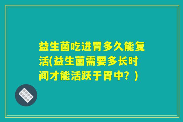 益生菌吃进胃多久能复活(益生菌需要多长时间才能活跃于胃中？)