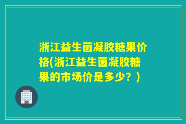 浙江益生菌凝胶糖果价格(浙江益生菌凝胶糖果的市场价是多少?) 浙江益生菌凝胶糖果价格(浙江益生菌凝胶糖果的市场价是多少?)