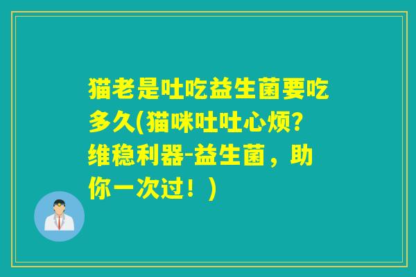 猫老是吐吃益生菌要吃多久(猫咪吐吐心烦？维稳利器-益生菌，助你一次过！)