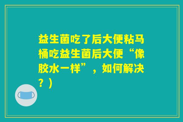益生菌吃了后大便粘马桶吃益生菌后大便“像胶水一样”，如何解决？)