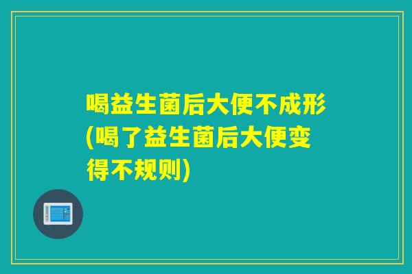 喝益生菌后大便不成形(喝了益生菌后大便变得不规则)
