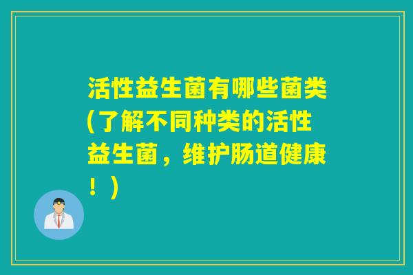 活性益生菌有哪些菌类(了解不同种类的活性益生菌，维护肠道健康！)