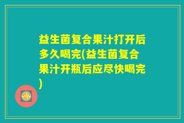 益生菌复合果汁打开后多久喝完(益生菌复合果汁开瓶后应尽快喝完)