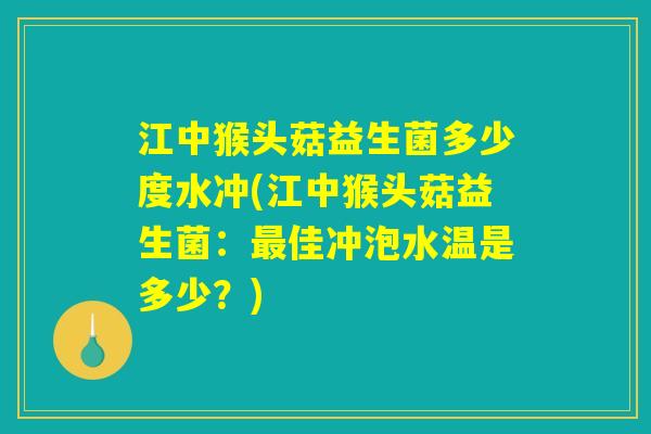 江中猴头菇益生菌多少度水冲(江中猴头菇益生菌：最佳冲泡水温是多少？)