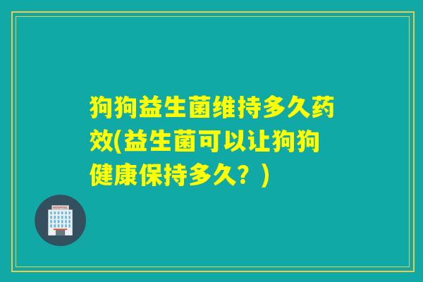 狗狗益生菌维持多久药效(益生菌可以让狗狗健康保持多久？)