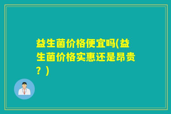 益生菌价格便宜吗(益生菌价格实惠还是昂贵？)
