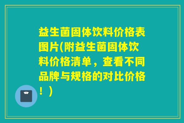 益生菌固体饮料价格表图片(附益生菌固体饮料价格清单，查看不同品牌与规格的对比价格！)