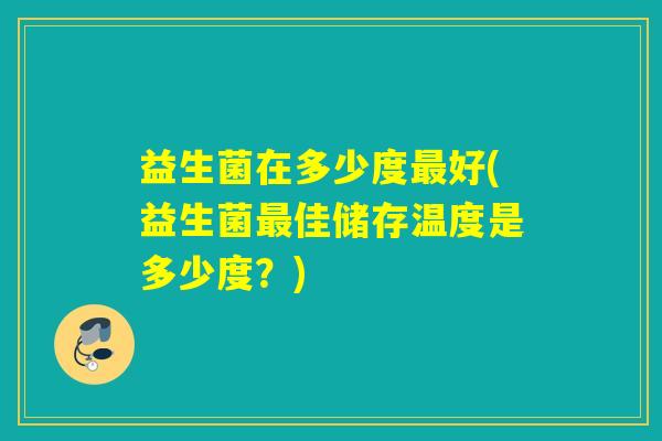 益生菌在多少度最好(益生菌最佳储存温度是多少度？)