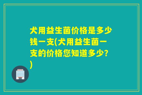 犬用益生菌价格是多少钱一支(犬用益生菌一支的价格您知道多少？)