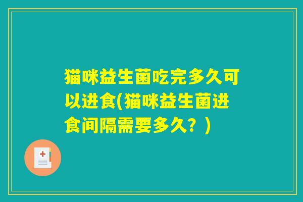 猫咪益生菌吃完多久可以进食(猫咪益生菌进食间隔需要多久？)