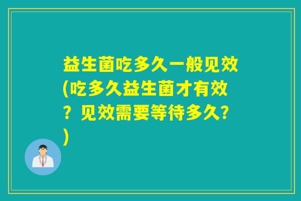 益生菌吃多久一般见效(吃多久益生菌才有效？见效需要等待多久？)