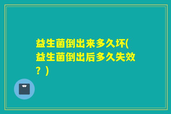 益生菌倒出来多久坏(益生菌倒出后多久失效?) 益生菌倒出来多久坏(益生菌倒出后多久失效?)