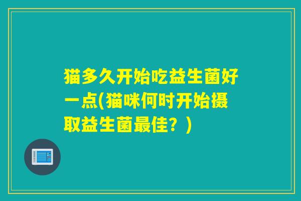 猫多久开始吃益生菌好一点(猫咪何时开始摄取益生菌最佳？)
