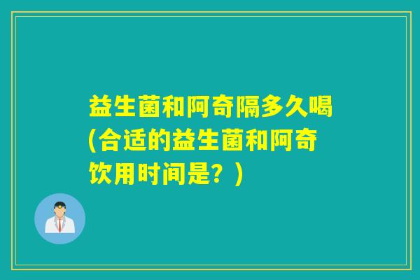 益生菌和阿奇隔多久喝(合适的益生菌和阿奇饮用时间是？)