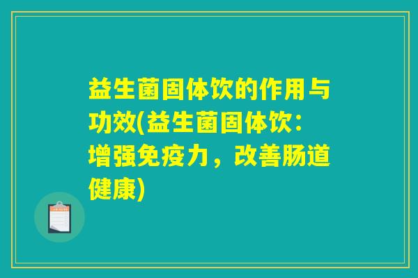 益生菌固体饮的作用与功效(益生菌固体饮：增强免疫力，改善肠道健康)