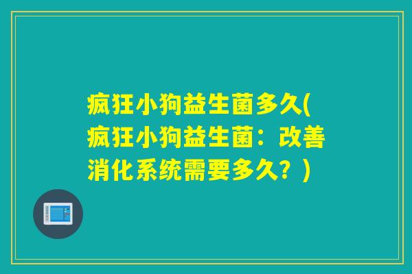 疯狂小狗益生菌多久(疯狂小狗益生菌:改善消化系统需要多久?) 疯狂小狗益生菌多久(疯狂小狗益生菌:改善消化系统需要多久?)