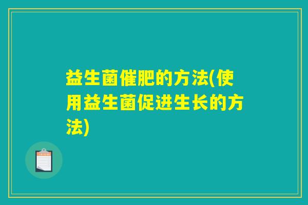 益生菌催肥的方法(使用益生菌促进生长的方法)