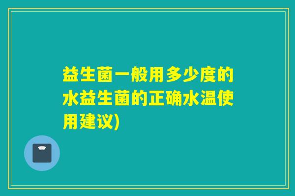 益生菌一般用多少度的水益生菌的正确水温使用建议)
