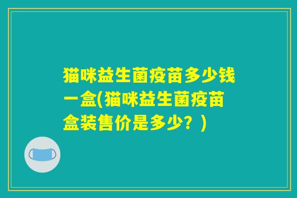 猫咪益生菌疫苗多少钱一盒(猫咪益生菌疫苗盒装售价是多少?) 猫咪益生菌疫苗多少钱一盒(猫咪益生菌疫苗盒装售价是多少?)