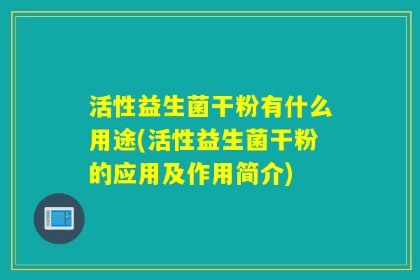 活性益生菌干粉有什么用途(活性益生菌干粉的应用及作用简介)