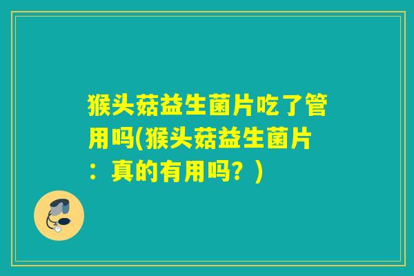 猴头菇益生菌片吃了管用吗(猴头菇益生菌片：真的有用吗？)