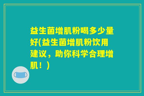 益生菌增肌粉喝多少量好(益生菌增肌粉饮用建议，助你科学合理增肌！)