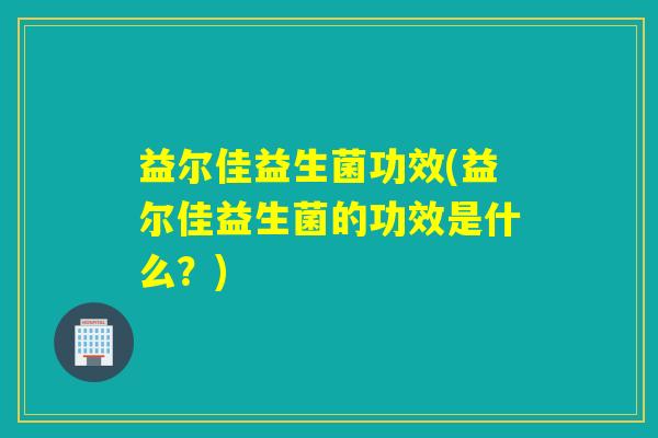 益尔佳益生菌功效(益尔佳益生菌的功效是什么？)
