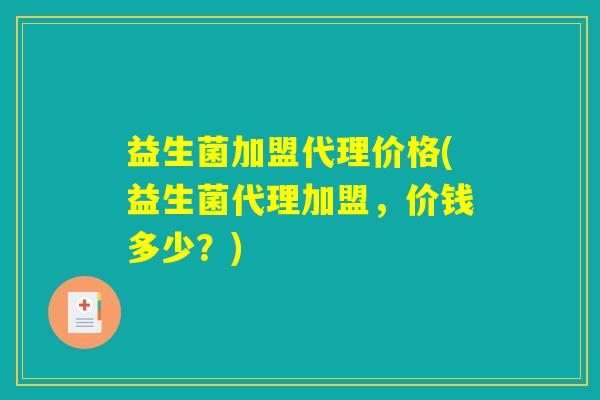 益生菌加盟代理价格(益生菌代理加盟，价钱多少？)