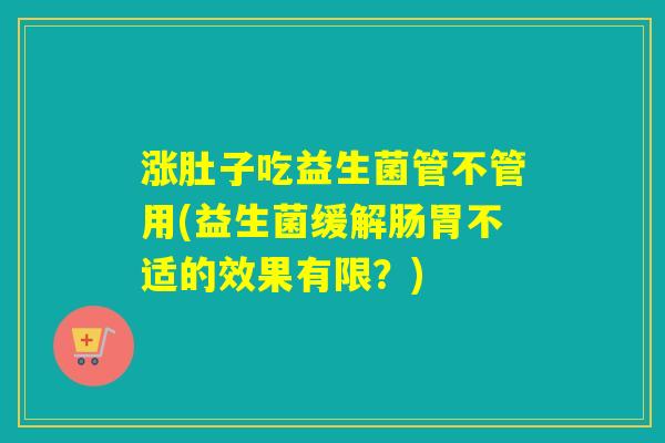 涨肚子吃益生菌管不管用(益生菌缓解肠胃不适的效果有限？)