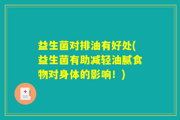 益生菌对排油有好处(益生菌有助减轻油腻食物对身体的影响！)