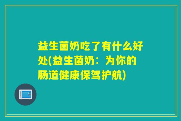 益生菌奶吃了有什么好处(益生菌奶:为你的肠道健康保驾护航) 益生菌奶吃了有什么好处(益生菌奶:为你的肠道健康保驾护航)