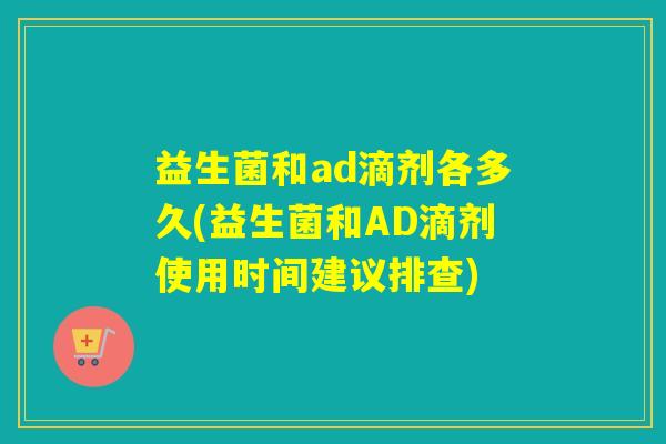 益生菌和ad滴剂各多久(益生菌和AD滴剂使用时间建议排查)