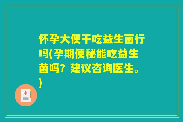 怀孕大便干吃益生菌行吗(孕期便秘能吃益生菌吗？建议咨询医生。)