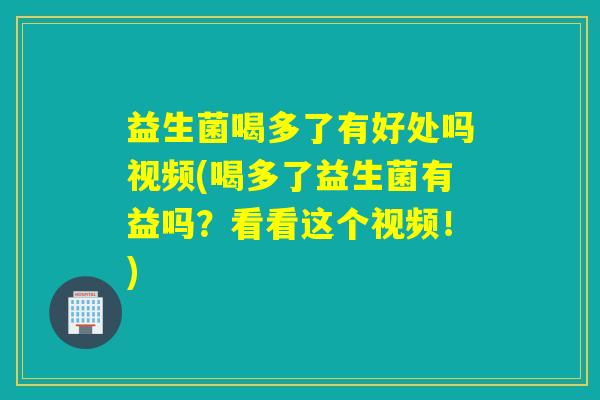 益生菌喝多了有好处吗视频(喝多了益生菌有益吗？看看这个视频！)