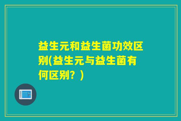 益生元和益生菌功效区别(益生元与益生菌有何区别？)