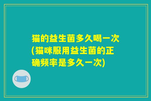 猫的益生菌多久喝一次(猫咪服用益生菌的正确频率是多久一次) 猫的益生菌多久喝一次(猫咪服用益生菌的正确频率是多久一次)