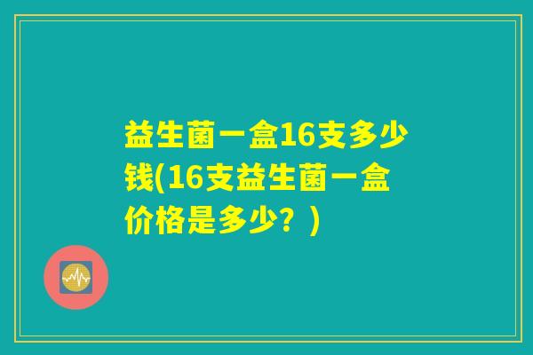 益生菌一盒16支多少钱(16支益生菌一盒价格是多少？)