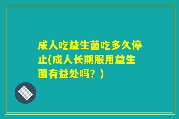 成人吃益生菌吃多久停止(成人长期服用益生菌有益处吗？)