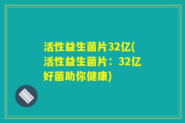 活性益生菌片32亿(活性益生菌片：32亿好菌助你健康)