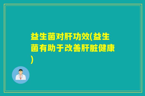 益生菌对肝功效(益生菌有助于改善肝脏健康)