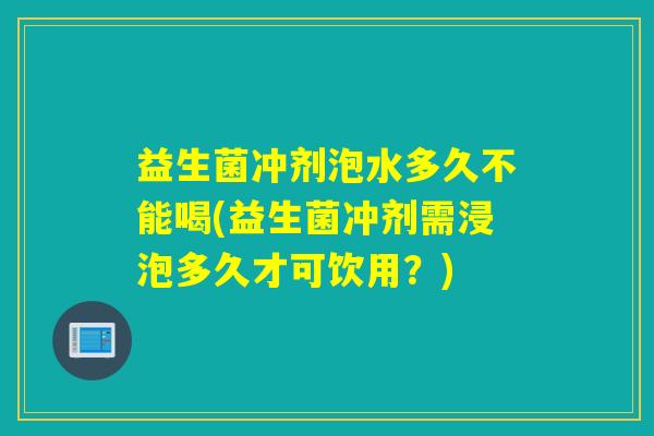 益生菌冲剂泡水多久不能喝(益生菌冲剂需浸泡多久才可饮用?) 益生菌冲剂泡水多久不能喝(益生菌冲剂需浸泡多久才可饮用?)