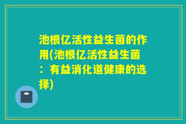 池根亿活性益生菌的作用(池根亿活性益生菌：有益消化道健康的选择)
