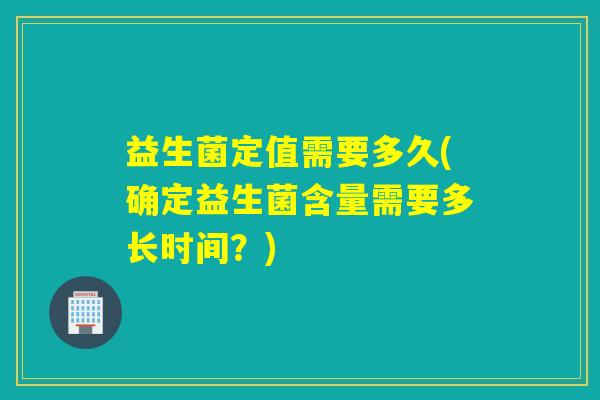 益生菌定值需要多久(确定益生菌含量需要多长时间?) 益生菌定值需要多久(确定益生菌含量需要多长时间?)