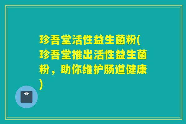 珍吾堂活性益生菌粉(珍吾堂推出活性益生菌粉,助你维护肠道健康) 珍吾堂活性益生菌粉(珍吾堂推出活性益生菌粉,助你维护肠道健康)