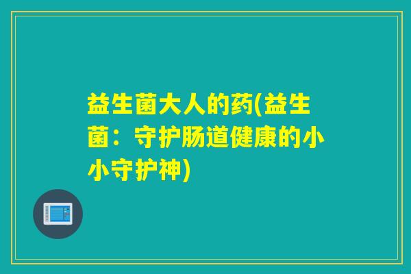 益生菌大人的药(益生菌：守护肠道健康的小小守护神)