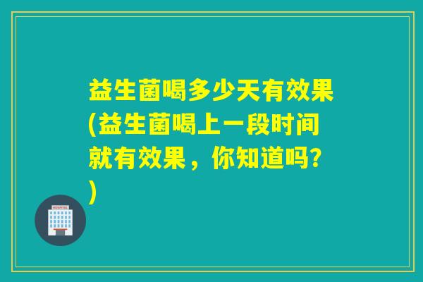 益生菌喝多少天有效果(益生菌喝上一段时间就有效果，你知道吗？)