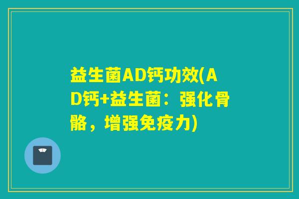 益生菌AD钙功效(AD钙+益生菌：强化骨骼，增强免疫力)