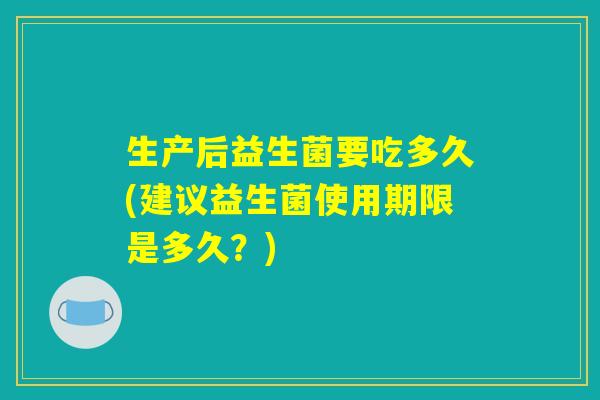 生产后益生菌要吃多久(建议益生菌使用期限是多久？)